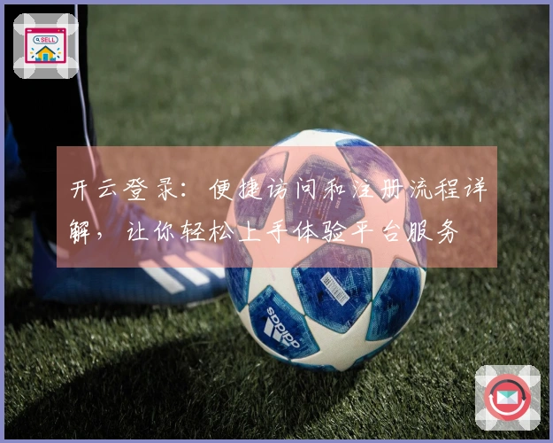 开云登录：便捷访问和注册流程详解，让你轻松上手体验平台服务