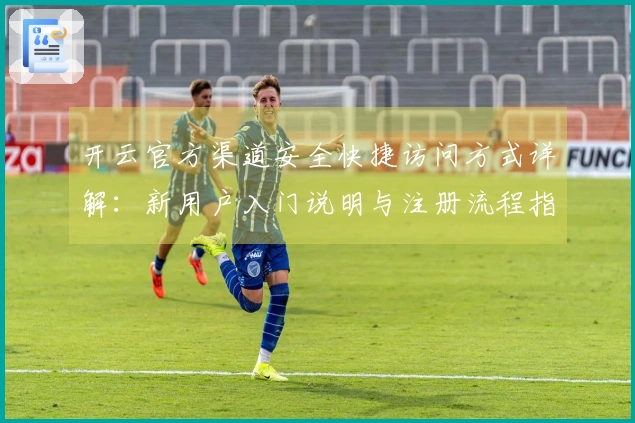 开云官方渠道安全快捷访问方式详解：新用户入门说明与注册流程指南
