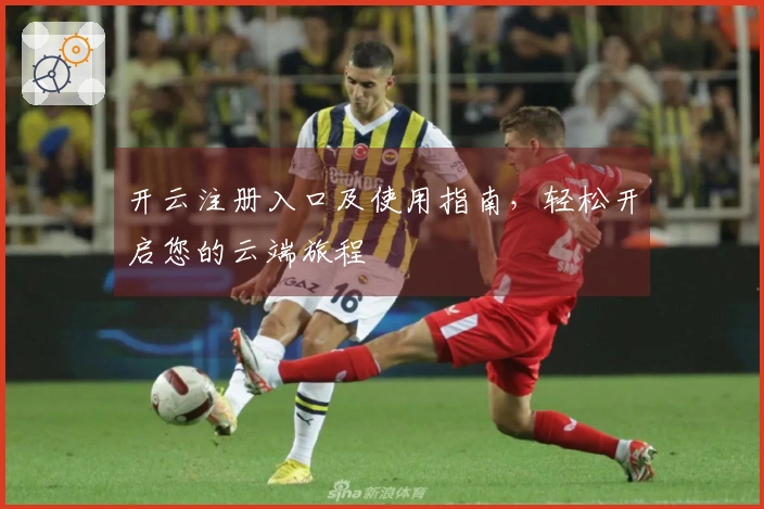 开云注册入口及使用指南，轻松开启您的云端旅程