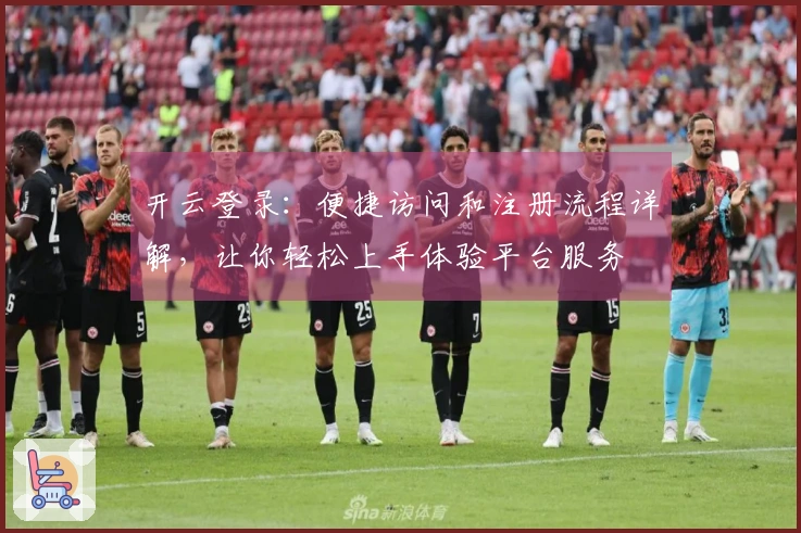 开云登录：便捷访问和注册流程详解，让你轻松上手体验平台服务
