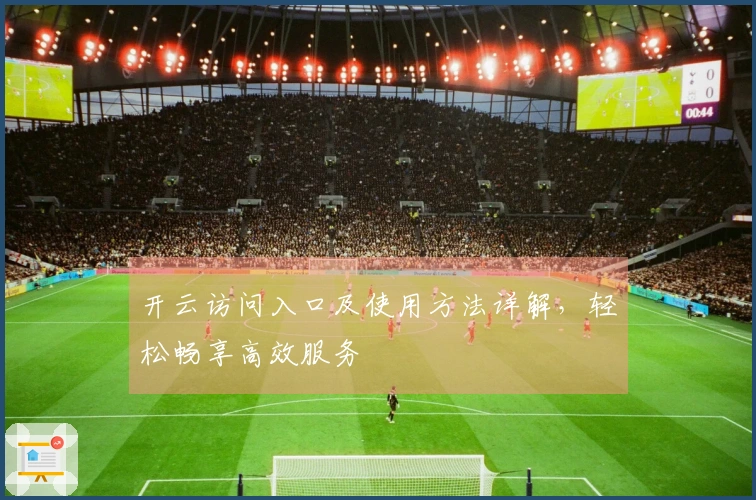 开云访问入口及使用方法详解,轻松畅享高效服务