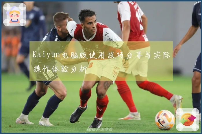 Kaiyun电脑版使用技巧分享与实际操作体验分析