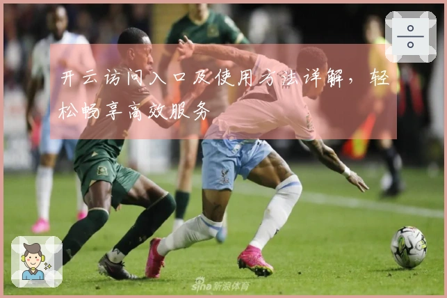 开云访问入口及使用方法详解，轻松畅享高效服务