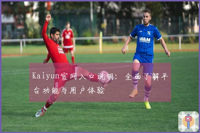 Kaiyun官网入口说明:全面了解平台功能与用户体验