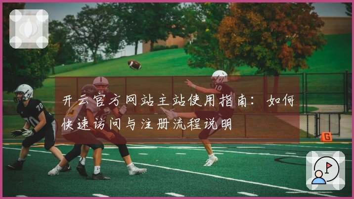 开云官方网站主站使用指南：如何快速访问与注册流程说明