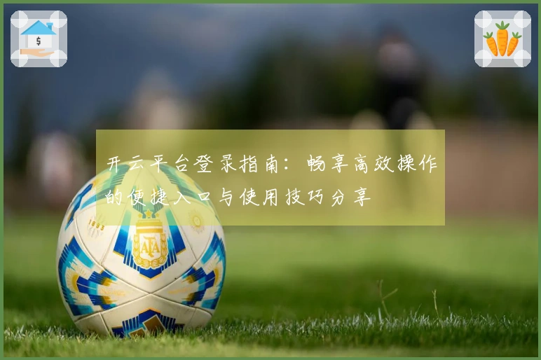 开云平台登录指南：畅享高效操作的便捷入口与使用技巧分享