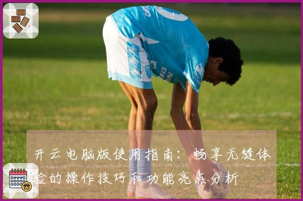 开云电脑版使用指南：畅享无缝体验的操作技巧和功能亮点分析