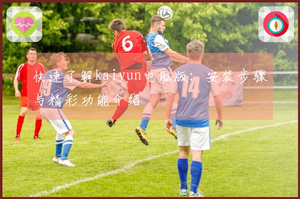 快速了解kaiyun电脑版：安装步骤与精彩功能介绍