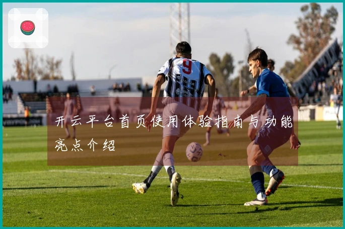 开云平台首页使用体验指南与功能亮点介绍