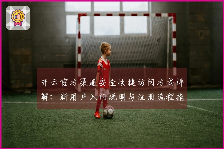 开云官方渠道安全快捷访问方式详解：新用户入门说明与注册流程指南