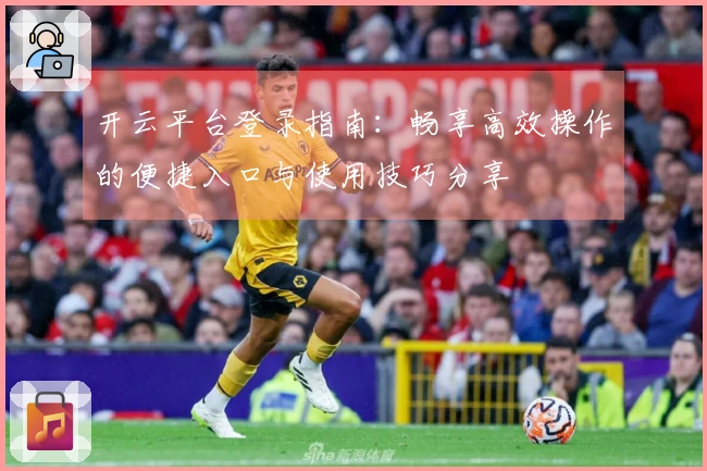 开云平台登录指南：畅享高效操作的便捷入口与使用技巧分享