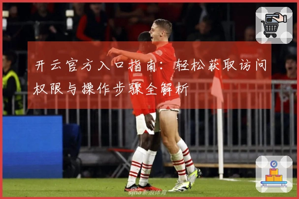 开云官方入口指南:轻松获取访问权限与操作步骤全解析