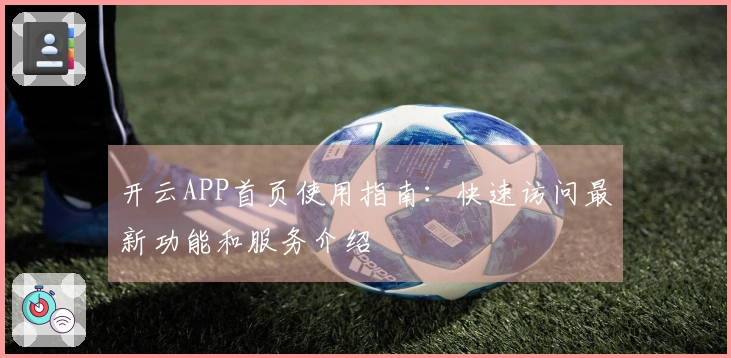 开云APP首页使用指南：快速访问最新功能和服务介绍