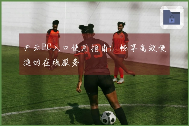 开云PC入口使用指南:畅享高效便捷的在线服务