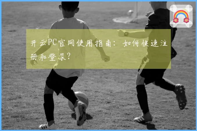 开云PC官网使用指南：如何快速注册和登录？