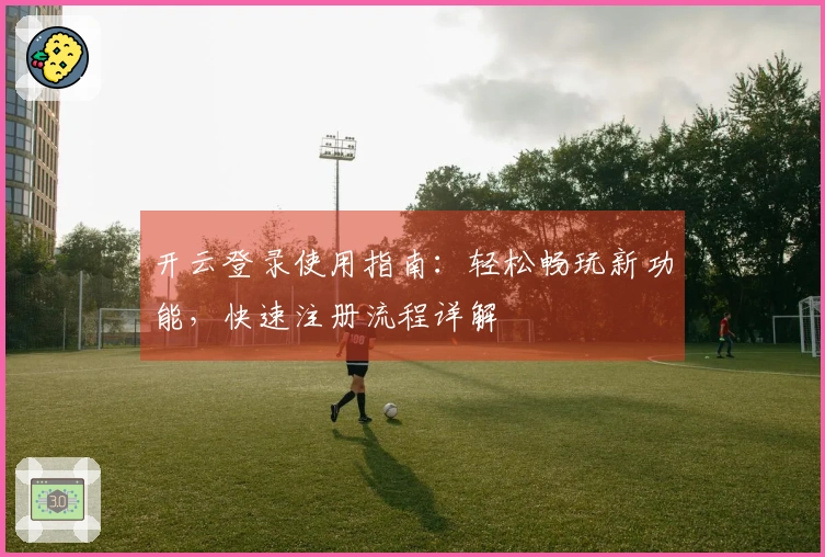 开云登录使用指南：轻松畅玩新功能，快速注册流程详解