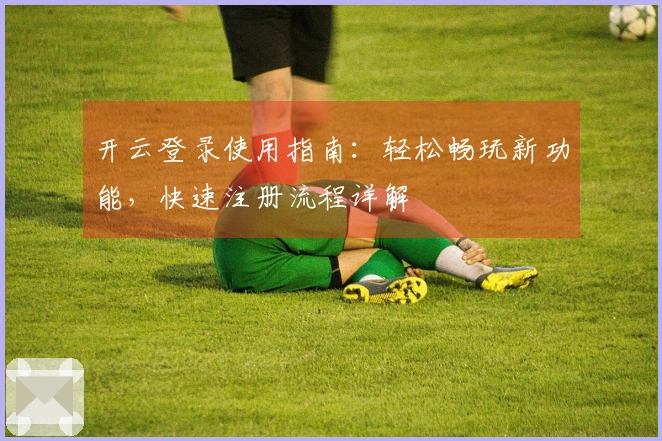 开云登录使用指南：轻松畅玩新功能，快速注册流程详解