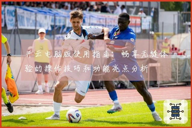 开云电脑版使用指南：畅享无缝体验的操作技巧和功能亮点分析