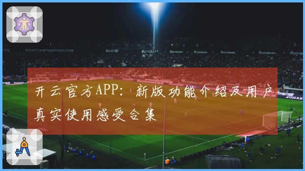 开云官方APP:新版功能介绍及用户真实使用感受合集